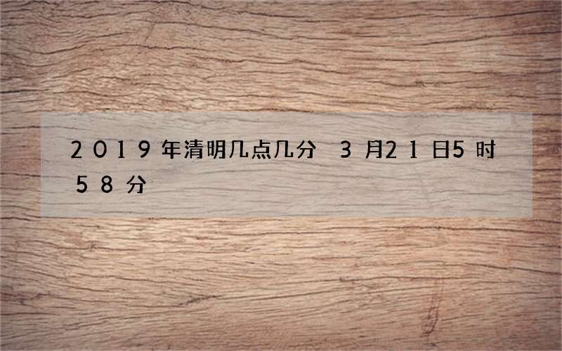 2019年清明几点几分 3月21日5时58分